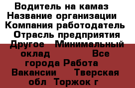 Водитель на камаз › Название организации ­ Компания-работодатель › Отрасль предприятия ­ Другое › Минимальный оклад ­ 35 000 - Все города Работа » Вакансии   . Тверская обл.,Торжок г.